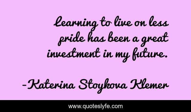 Learning to live on less pride has been a great investment in my future.
