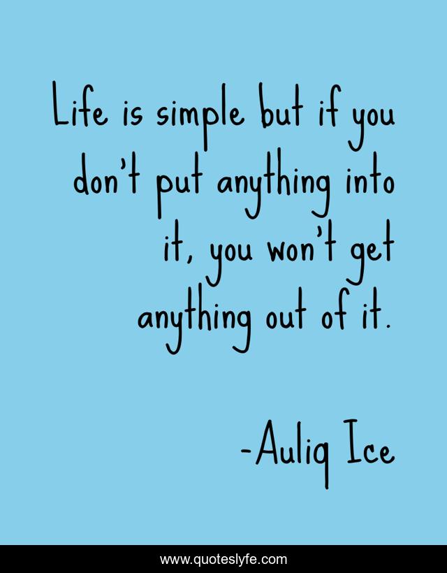 Life is simple but if you don't put anything into it, you won't get anything out of it.