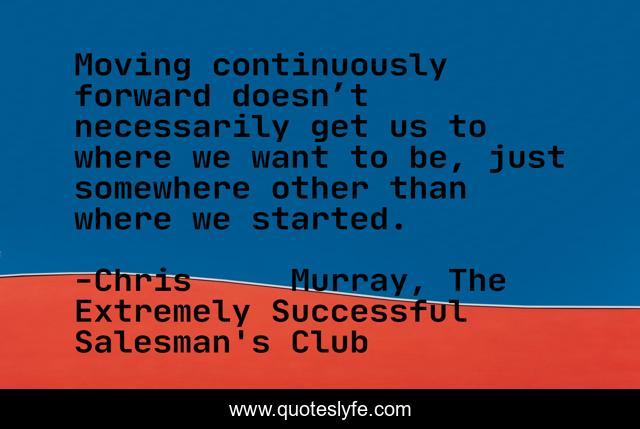 Moving continuously forward doesn’t necessarily get us to where we want to be, just somewhere other than where we started.