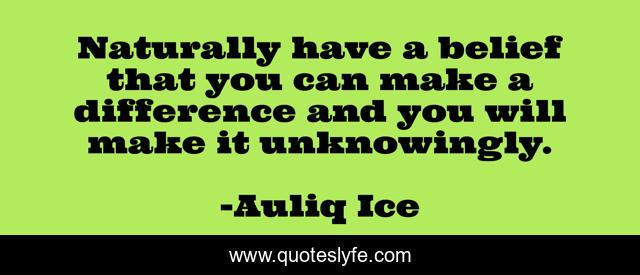 Naturally have a belief that you can make a difference and you will make it unknowingly.