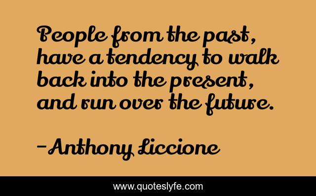 People from the past, have a tendency to walk back into the present, and run over the future.
