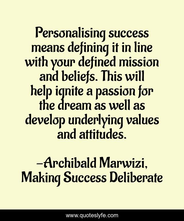 Personalising success means defining it in line with your defined mission and beliefs. This will help ignite a passion for the dream as well as develop underlying values and attitudes.