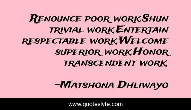 Renounce poor work.Shun trivial work.Entertain respectable work.Welcome superior work.Honor transcendent work.