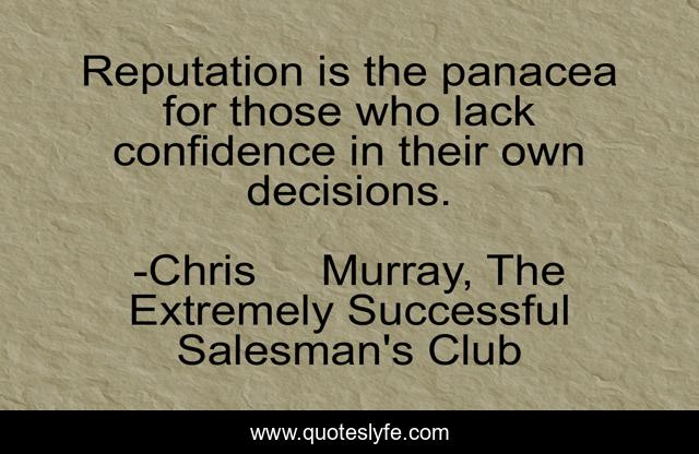 Reputation is the panacea for those who lack confidence in their own decisions.