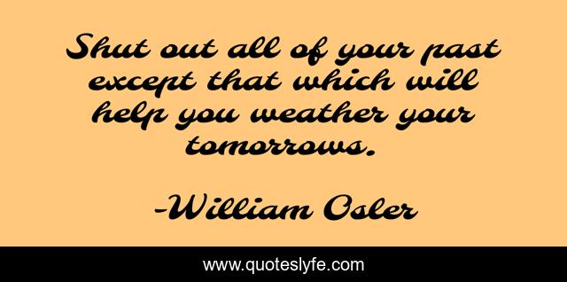 Shut out all of your past except that which will help you weather your tomorrows.