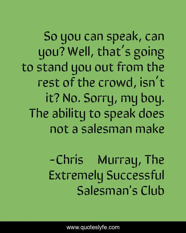 So you can speak, can you? Well, that’s going to stand you out from the rest of the crowd, isn’t it? No. Sorry, my boy. The ability to speak does not a salesman make