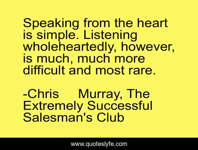 Speaking from the heart is simple. Listening wholeheartedly, however, is much, much more difficult and most rare.