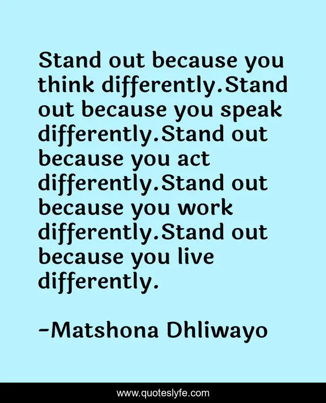 Stand out because you think differently.Stand out because you speak differently.Stand out because you act differently.Stand out because you work differently.Stand out because you live differently.
