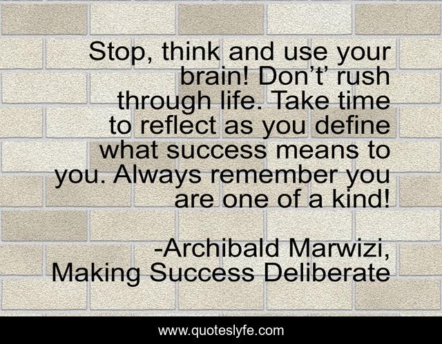Stop, think and use your brain! Don’t’ rush through life. Take time to reflect as you define what success means to you. Always remember you are one of a kind!