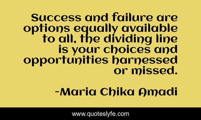 Success and failure are options equally available to all, the dividing line is your choices and opportunities harnessed or missed.
