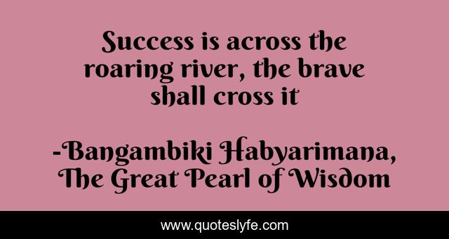 Success is across the roaring river, the brave shall cross it