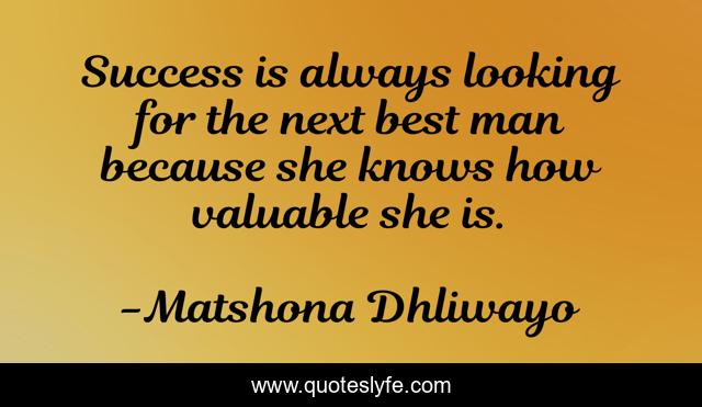 Success is always looking for the next best man because she knows how valuable she is.