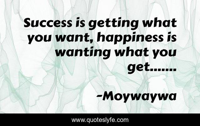 Success is getting what you want, happiness is wanting what you get.......