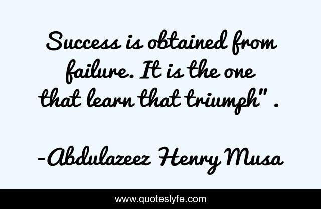 Success is obtained from failure. It is the one that learn that triumph”.