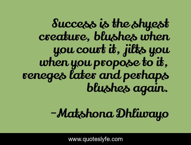 Success is the shyest creature, blushes when you court it, jilts you when you propose to it, reneges later and perhaps blushes again.
