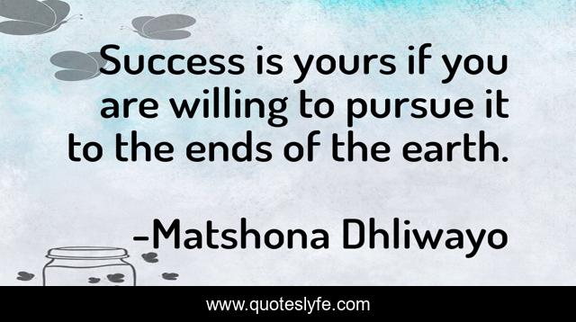 Success is yours if you are willing to pursue it to the ends of the earth.