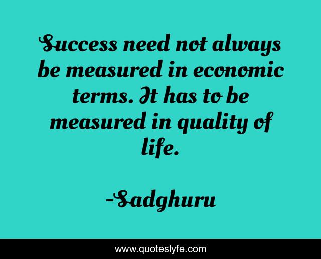Success need not always be measured in economic terms. It has to be measured in quality of life.
