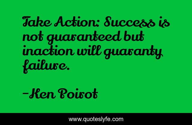 Take Action: Success is not guaranteed but inaction will guaranty failure.