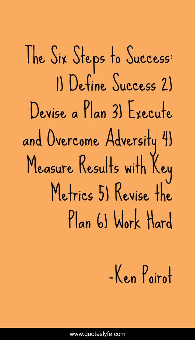 The Six Steps to Success: 1) Define Success 2) Devise a Plan 3) Execute and Overcome Adversity 4) Measure Results with Key Metrics 5) Revise the Plan 6) Work Hard