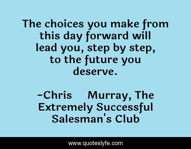 The choices you make from this day forward will lead you, step by step, to the future you deserve.
