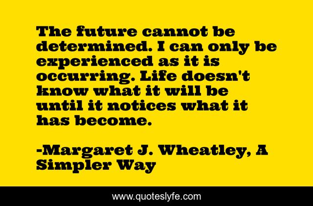 The future cannot be determined. I can only be experienced as it is occurring. Life doesn't know what it will be until it notices what it has become.