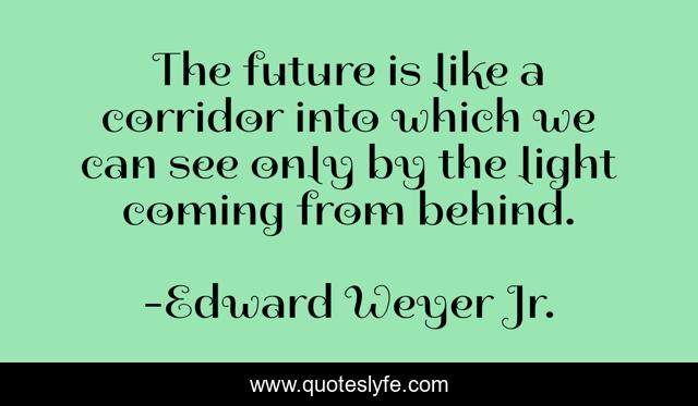 The future is like a corridor into which we can see only by the light coming from behind.