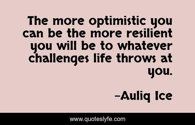 The more optimistic you can be the more resilient you will be to whatever challenges life throws at you.