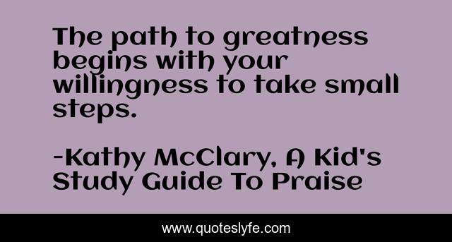 The path to greatness begins with your willingness to take small steps.