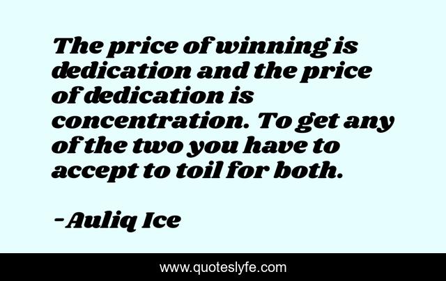 The price of winning is dedication and the price of dedication is concentration. To get any of the two you have to accept to toil for both.