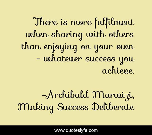 There is more fulfilment when sharing with others than enjoying on your own - whatever success you achieve.