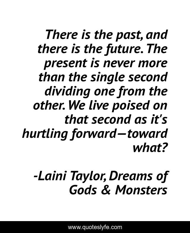 There is the past, and there is the future. The present is never more than the single second dividing one from the other. We live poised on that second as it's hurtling forward—toward what?