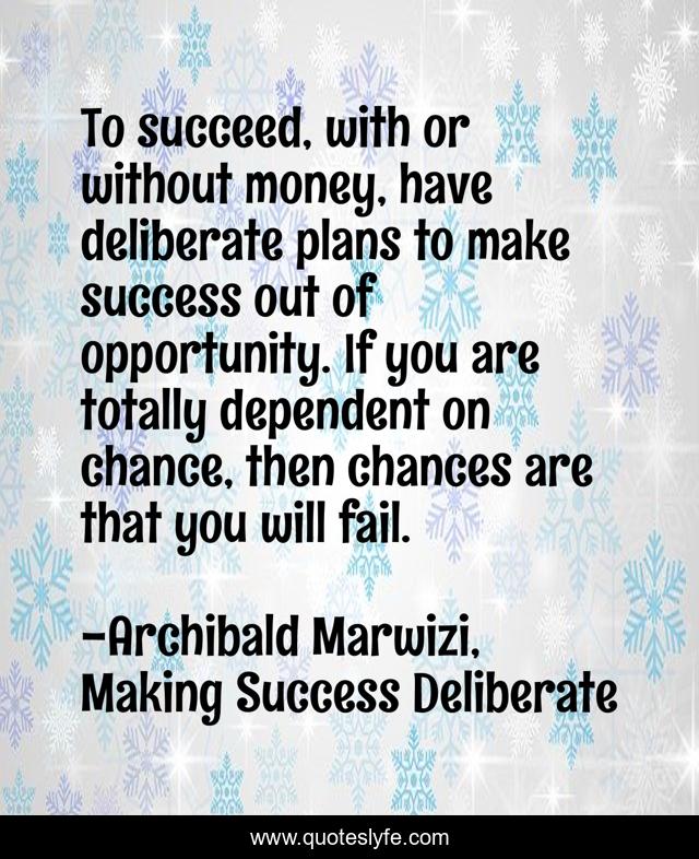 To succeed, with or without money, have deliberate plans to make success out of opportunity. If you are totally dependent on chance, then chances are that you will fail.