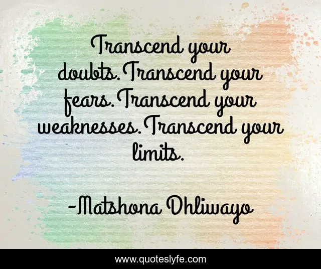 Transcend your doubts.Transcend your fears.Transcend your weaknesses.Transcend your limits.