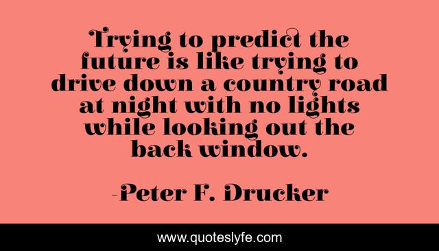Trying to predict the future is like trying to drive down a country road at night with no lights while looking out the back window.