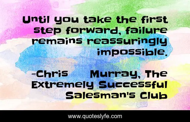 Until you take the first step forward, failure remains reassuringly impossible.