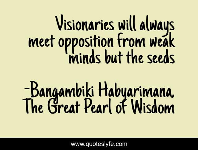 Visionaries will always meet opposition from weak minds but the seeds