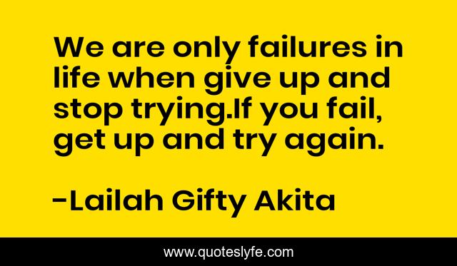 We are only failures in life when give up and stop trying.If you fail, get up and try again.