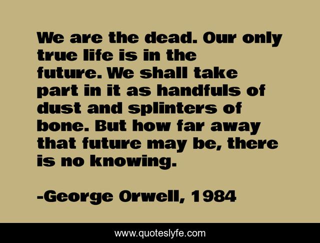 We are the dead. Our only true life is in the future. We shall take part in it as handfuls of dust and splinters of bone. But how far away that future may be, there is no knowing.