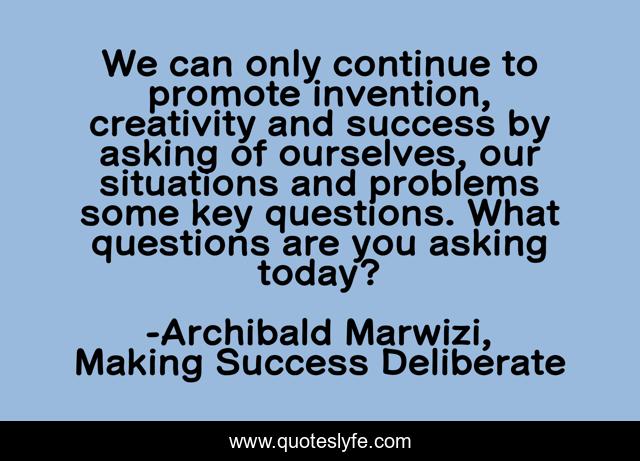 We can only continue to promote invention, creativity and success by asking of ourselves, our situations and problems some key questions. What questions are you asking today?