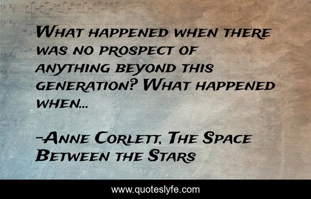 What happened when there was no prospect of anything beyond this generation? What happened when...