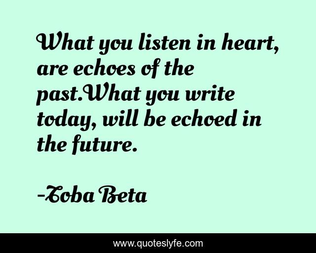 What you listen in heart, are echoes of the past.What you write today, will be echoed in the future.
