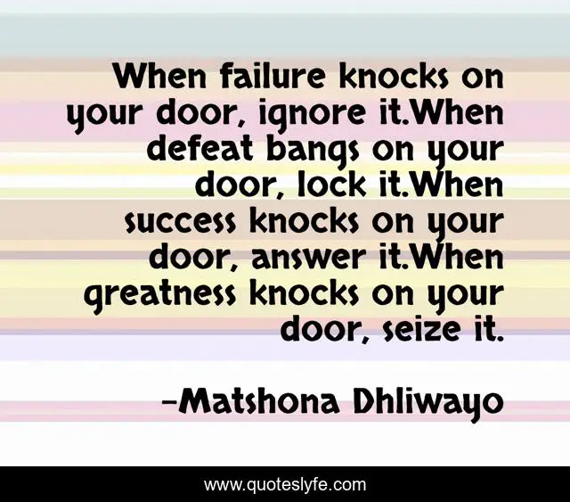 When failure knocks on your door, ignore it.When defeat bangs on your door, lock it.When success knocks on your door, answer it.When greatness knocks on your door, seize it.