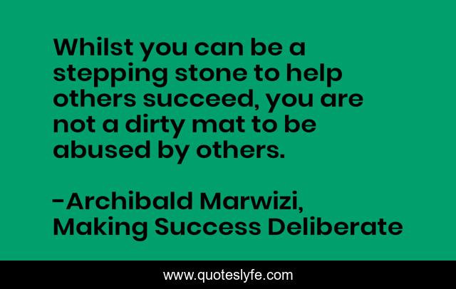 Whilst you can be a stepping stone to help others succeed, you are not a dirty mat to be abused by others.