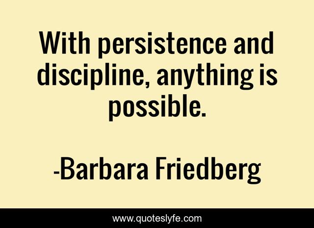 With persistence and discipline, anything is possible.