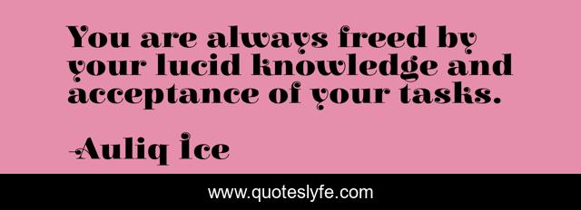 You are always freed by your lucid knowledge and acceptance of your tasks.