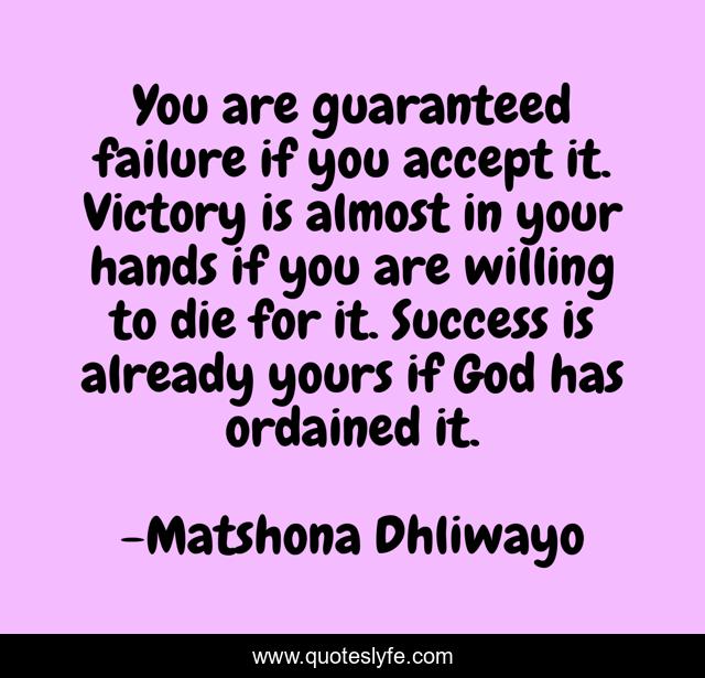You are guaranteed failure if you accept it. Victory is almost in your hands if you are willing to die for it. Success is already yours if God has ordained it.