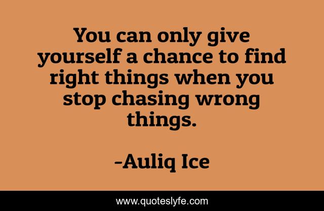 You can only give yourself a chance to find right things when you stop chasing wrong things.