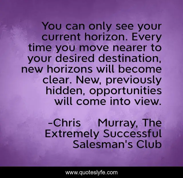 You can only see your current horizon. Every time you move nearer to your desired destination, new horizons will become clear. New, previously hidden, opportunities will come into view.
