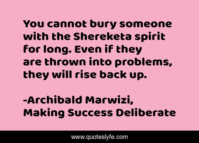 You cannot bury someone with the Shereketa spirit for long. Even if they are thrown into problems, they will rise back up.