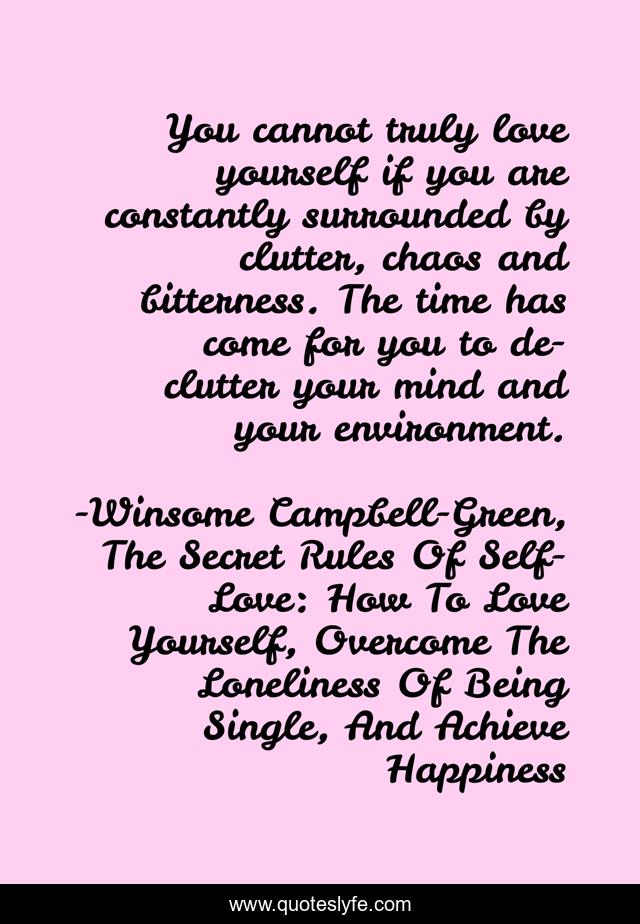 You cannot truly love yourself if you are constantly surrounded by clutter, chaos and bitterness. The time has come for you to de-clutter your mind and your environment.
